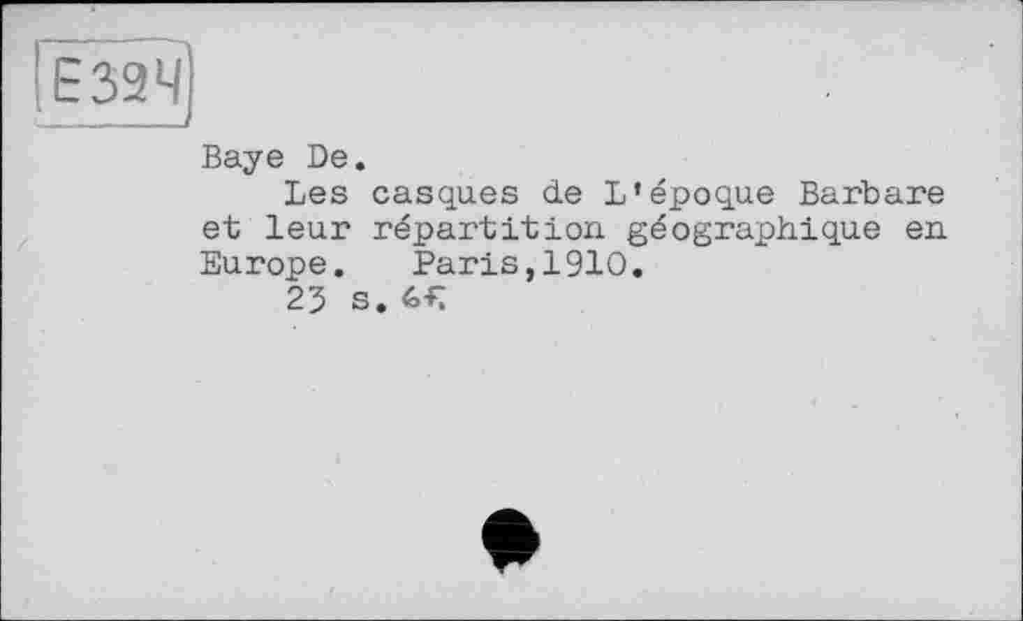 ﻿Є 324
—------і
Baye De.
Les casques de L’époque Barbare et leur répartition, géographique en Europe. Paris,1910.
23 s. 6-R